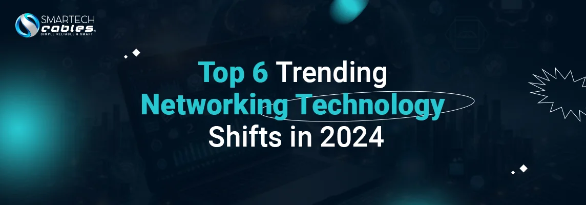 Top 6 Trending Networking Technology Shifts in 2024 - Smartech Cables